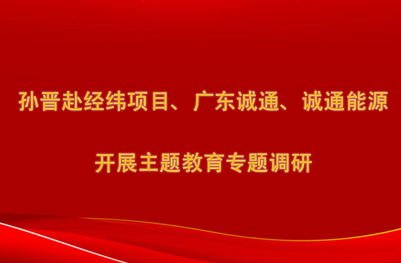 孫晉赴經(jīng)緯項(xiàng)目、廣東誠(chéng)通、誠(chéng)通能源開展主題教育專題調(diào)研